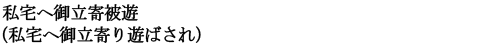 私宅へ御立寄被遊（私宅へ御立寄り遊ばされ）